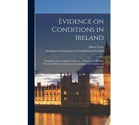 Evidence on Conditions in Ireland: Comprising the Complete Testimony, Affidavits and Exhibits Presented Before the American Commission on Conditions in Ireland