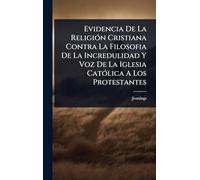 Evidencia De La Religión Cristiana Contra La Filosofia De La Incredulidad Y Voz De La Iglesia Católica A Los Protestantes