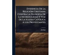 Evidencia De La Religión Cristiana Contra La Filosofia De La Incredulidad Y Voz De La Iglesia Católica A Los Protestantes