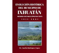 EVOLUCIÓN HISTÓRICA DEL MUNICIPIO DE IXHUATÁN: MEMORIA DE PABLO LÓPEZ BAUTISTA 1911-2001