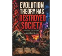 Evolution Theory Has Destroyed Society: Examining The Cultural Consequences Of Evolutionary Thought (The Evolution Trilogy)
