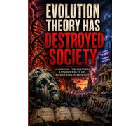 Evolution Theory Has Destroyed Society: Examining The Cultural Consequences Of Evolutionary Thought (The Evolution Trilogy)