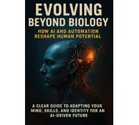 Evolving Beyond Biology: How AI and Automation Reshape Human Potential: A clear guide to adapting your mind, skills, and identity for an AI-driven future