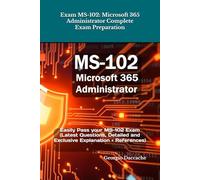 Exam MS-102: Microsoft 365 Administrator Complete Exam Preparation: Easily Pass your MS-102 Exam (Latest Questions, Detailed and Exclusive Explanation + References)