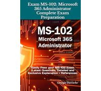 Exam MS-102: Microsoft 365 Administrator Complete Exam Preparation: Easily Pass your MS-102 Exam (Latest Questions, Detailed and Exclusive Explanation + References)