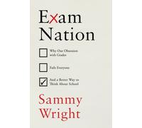 Exam Nation : Why Our Obsession with Grades Fails Everyone - and a Better Way to Think About School