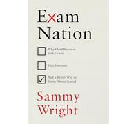 Exam Nation: Why Our Obsession with Grades Fails Everyone - and a Better Way to Think About School