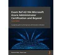 Exam Ref AZ-104 Microsoft Azure Administrator Certification and Beyond: A pragmatic guide to achieving the Azure administration certification, 2nd Edition
