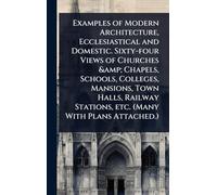 Examples of Modern Architecture, Ecclesiastical and Domestic. Sixty-four Views of Churches & Chapels, Schools, Colleges, Mansions, Town Halls, Railway Stations, etc. (Many With Plans Attached.)