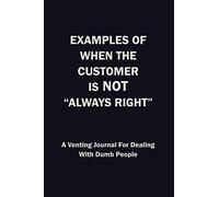 Examples Of When The Customer Is Not Always Right: A Venting Journal For Dealing With Dumb People - 6 x 9 Blank Notebook For Gifts For Friends And Coworkers