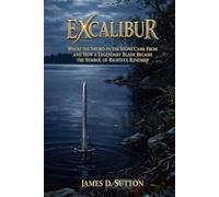 Excalibur: Where the Sword in the Stone Came From and How a Legendary Blade Became the Symbol of Rightful Kingship (Legends Revisited)