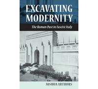 Excavating Modernity: The Roman Past in Fascist Italy