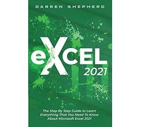 Excel 2021: The Step By Step Guide to Learn Everything That You Need To Know About Microsoft Excel 2021