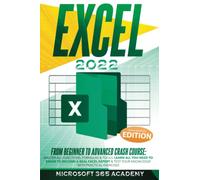 Excel 2022: From Beginner to Advanced Crash Course: Master All Functions, Formulas & Tools. Learn All You Need to Know to Become a Real Excel Expert & Test Your Knowledge With Practical Exercises