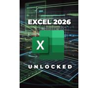 EXCEL 2026 UNLOCKED: The Ultimate Step-by-Step Manual for Absolute Beginners. From First Click to Data Mastery with Formulas, Pivot Tables, and AI-Powered Shortcuts [2026 Edition].