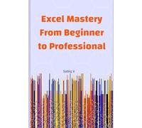 Excel Mastery From Beginner to Professional: A Step-by-Step Guide to Unlock the Full Power of Microsoft Excel