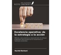 Excelencia operativa: de la estrategia a la acción: Métodos, casos prácticos y claves del éxito Un enfoque pragmático para transformar el rendimiento en resultados sostenibles