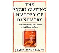Excruciating History of Dentistry: Toothsome Tales & Oral Oddities from Babylon to Braces
