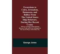 Excursions to Cairo, Jerusalem, Damascus, and Balbec From the United States Ship Delaware, During Her Recent Cruise; With an Attempt to Discriminate ... Regard to the Sacred Places of the Holy City
