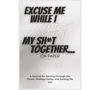 Excuse Me While I Get My Sh*t Together...On Paper: A Journal for Sorting Through the Chaos, Finding Clarity, and Sorting Life Out