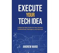 Execute Your Tech Idea: A Step by Step Guide for Non-Techies, Professionals, Managers, and Startups (How To Find, Implement, and Launch your Technology Idea)
