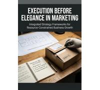 Execution Before Elegance in Marketing: Integrated Strategy Frameworks for Resource-Constrained Business Growth
