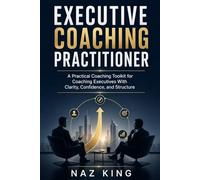 Executive Coaching Practitioner: A Practical Coaching Toolkit for Coaching Executives With Clarity, Confidence, and Structure