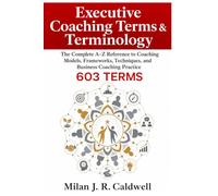 Executive Coaching Terms & Terminology: The Complete A-Z Reference to Coaching Models, Frameworks, Techniques, and Business Coaching Practice