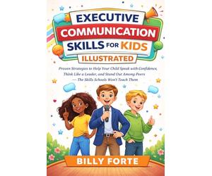 EXECUTIVE COMMUNICATION SKILLS FOR KIDS - ILLUSTRATED: Proven Strategies to Help Your Child Speak with Confidence, Think Like a Leader, and Stand Out Among Peers - The Skills Schools Won’t Teach Them