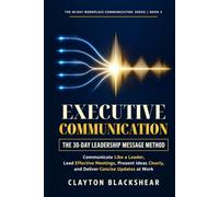 Executive Communication: The 30-Day Leadership Message Method: Communicate Like a Leader, Lead Effective Meetings, Present Ideas Clearly, and Deliver ... (The 30-Day Workplace Communication Series)