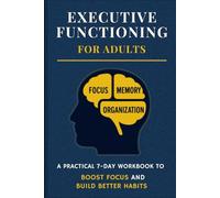 Executive Functioning for Adults: A Practical 7-Day Workbook to Boost Focus and Build Better Habits