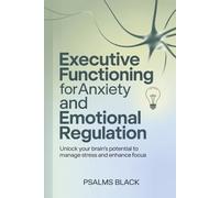 Executive Functioning For Anxiety and Emotional Regulation: Unlock Your Brain's Potential To Manage Stress and Enhance Focus