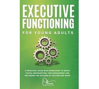 Executive Functioning for Young Adults: A Practical Guide With Downloads To Boost Focus, Organization, Time Management And Well Being For Success at College And Work