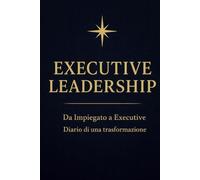 Executive Leadership: Da Impiegato a Executive - Diario di una trasformazione