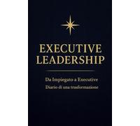 Executive Leadership: Da Impiegato a Executive - Diario di una trasformazione