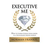 Executive Me: How To Turbo-Charge Your Career In A Technology Driven World