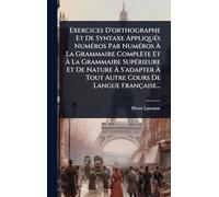 Exercices D'orthographe Et De Syntaxe Appliqués Numéros Par Numéros À La Grammaire Complète Et À La Grammaire Supérieure Et De Nature À S'adapter À Tout Autre Cours De Langue Française...