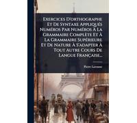 Exercices D'orthographe Et De Syntaxe Appliqués Numéros Par Numéros À La Grammaire Complète Et À La Grammaire Supérieure Et De Nature À S'adapter À Tout Autre Cours De Langue Française...