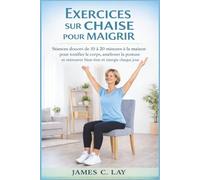 Exercices sur Chaise pour Maigrir: Séances douces de 10 à 20 minutes à la maison pour tonifier le corps, améliorer la posture et retrouver bien-être et énergie chaque jour