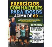 EXERCÍCIOS COM HALTERES PARA IDOSOS ACIMA DE 60: Um guia passo a passo de treinamento de força para ganhar massa muscular, melhorar o equilíbrio e manter a independência em casa.