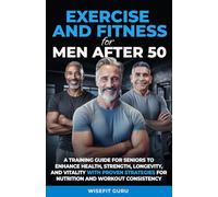 EXERCISE AND FITNESS FOR MEN AFTER 50: A Training Guide for Seniors to Enhance Health, Strength, Longevity, and Vitality - With Proven Strategies for Nutrition and Workout Consistency