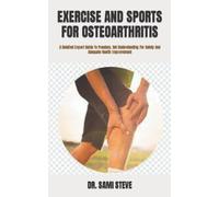 EXERCISE AND SPORTS FOR OSTEOARTHRITIS: A Detailed Expert Guide To Freedom, Get Understanding For Safety And Adequate Health Improvement