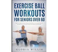 Exercise Ball Workouts for Seniors Over 60: How to Leverage The Power Of Exercise Ball Workouts In Your Senior Years To Strengthen Your Core, Protect The Back, And Stabilize The Whole Body