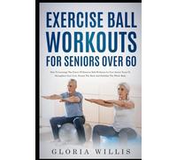 Exercise Ball Workouts for Seniors Over 60: How to Leverage The Power Of Exercise Ball Workouts In Your Senior Years To Strengthen Your Core, Protect The Back, And Stabilize The Whole Body