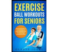 Exercise Ball Workouts For Seniors: Step by Step Guide on How to Leverage the Power of Exercise Balls for Home and Gym Workouts for Seniors