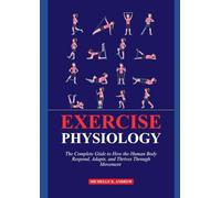 EXERCISE PHYSIOLOGY: The Complete Guide to How the Human Body Responds, Adapts, and Thrives Through Movement