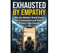 Exhausted by Empathy: Why the Modern World Drains Our Compassion and How to Protect Your Energy