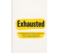 EXHAUSTED: How Working Mothers Can Overcome Burnout, Redefine Success, Set Boundaries, and Thrive Without Doing It All