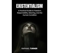 Existentialism: A Practical Guide to Freedom, Responsibility, Meaning, and the Human Condition