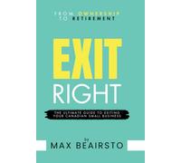 EXIT RIGHT - From Ownership to Retirement: The Ultimate Guide to Exiting Your Canadian Small Business